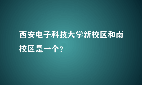 西安电子科技大学新校区和南校区是一个？