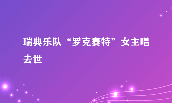 瑞典乐队“罗克赛特”女主唱去世