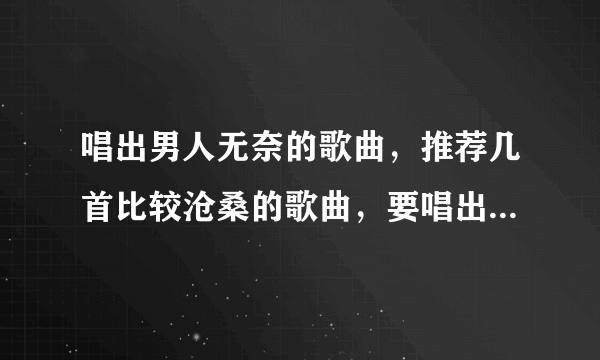 唱出男人无奈的歌曲，推荐几首比较沧桑的歌曲，要唱出男人的悲伤、心碎，男