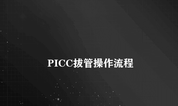 
        PICC拔管操作流程
    