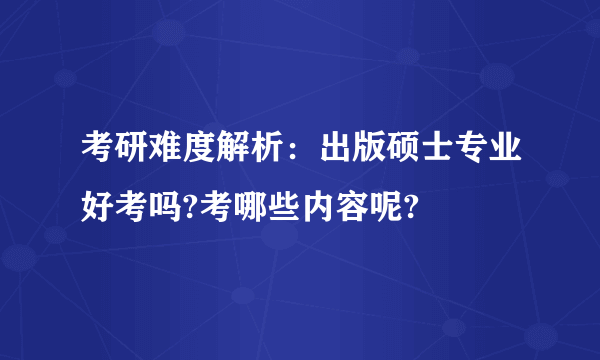 考研难度解析：出版硕士专业好考吗?考哪些内容呢?