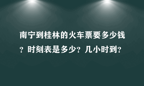 南宁到桂林的火车票要多少钱？时刻表是多少？几小时到？