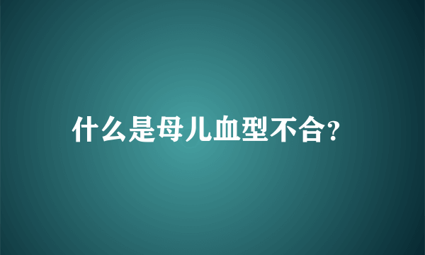 什么是母儿血型不合？