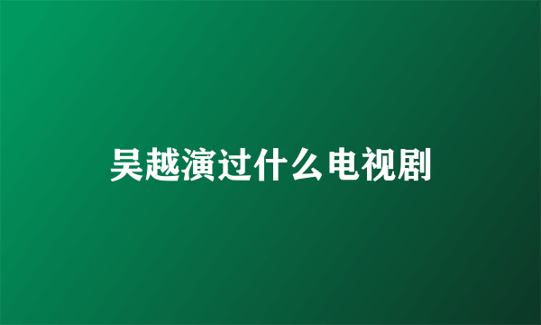 吴越演过什么电视剧