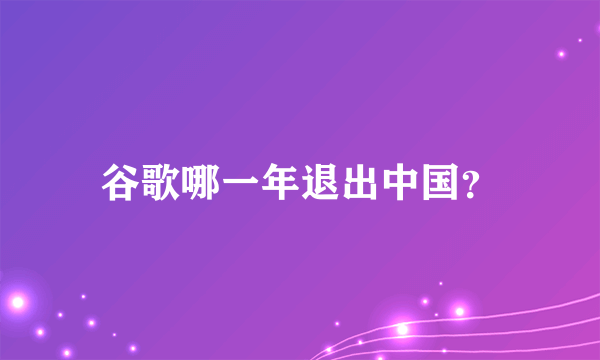 谷歌哪一年退出中国？