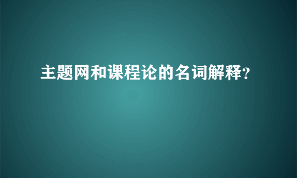 主题网和课程论的名词解释？