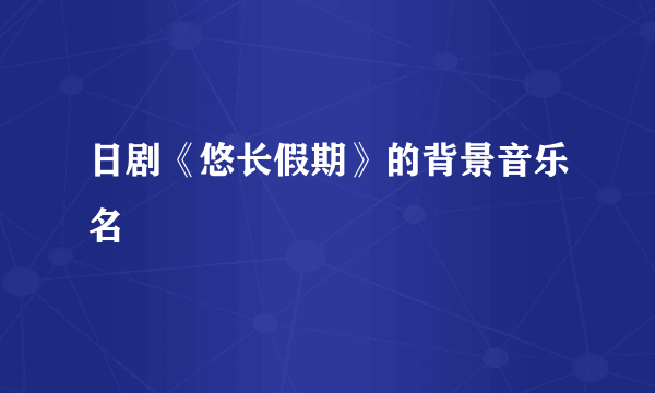 日剧《悠长假期》的背景音乐名