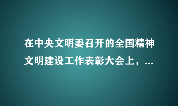 在中央文明委召开的全国精神文明建设工作表彰大会上，中共中央政治局常委、中央文明委主任李长春同志作重要讲话，他指出，精神文明创建工作一定要注重发挥先进典型的示范引导作用，这是我们党关于精神文明工作的一个重要思想，要把发现典型、总结推广典型经验、运用典型指导工作，作为开展精神文明创建工作的重要方法和手段。