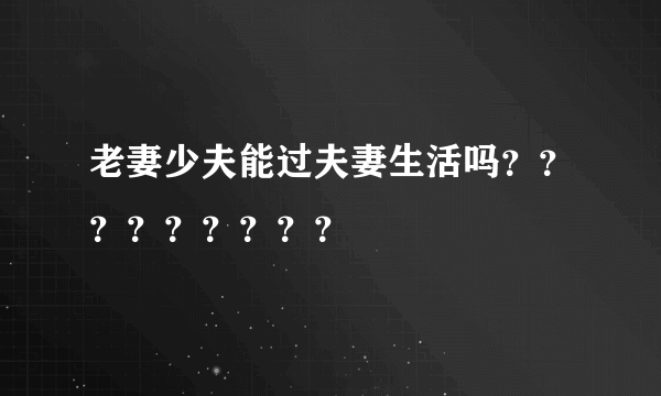 老妻少夫能过夫妻生活吗？？？？？？？？？