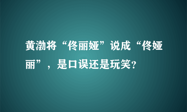 黄渤将“佟丽娅”说成“佟娅丽”，是口误还是玩笑？