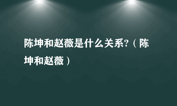 陈坤和赵薇是什么关系?（陈坤和赵薇）