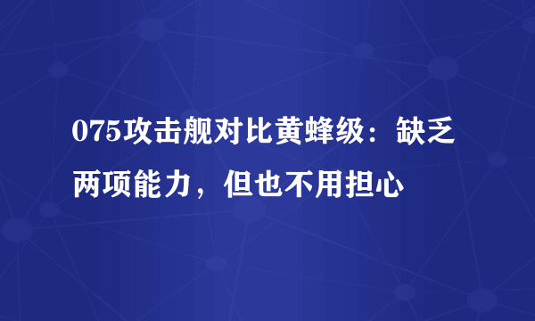 075攻击舰对比黄蜂级：缺乏两项能力，但也不用担心