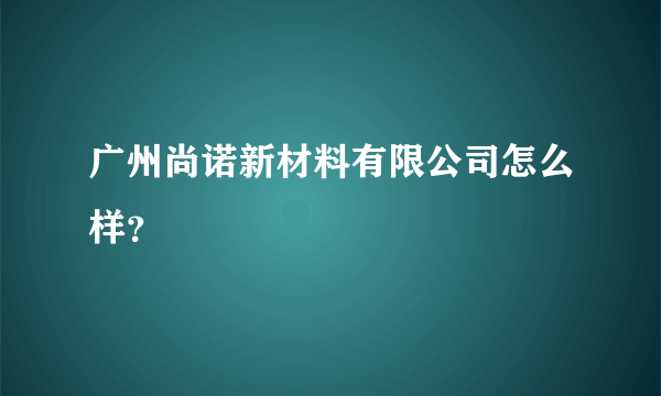 广州尚诺新材料有限公司怎么样？