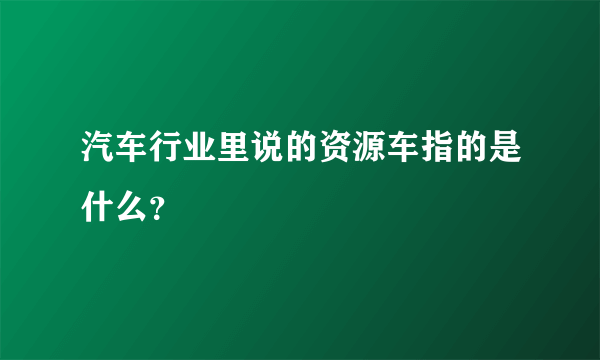 汽车行业里说的资源车指的是什么？