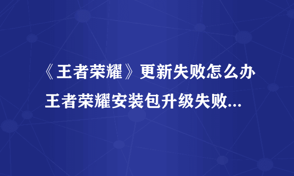 《王者荣耀》更新失败怎么办 王者荣耀安装包升级失败解决方法