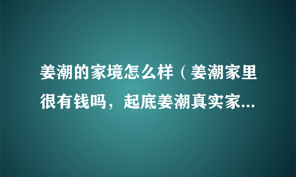 姜潮的家境怎么样（姜潮家里很有钱吗，起底姜潮真实家境情况）