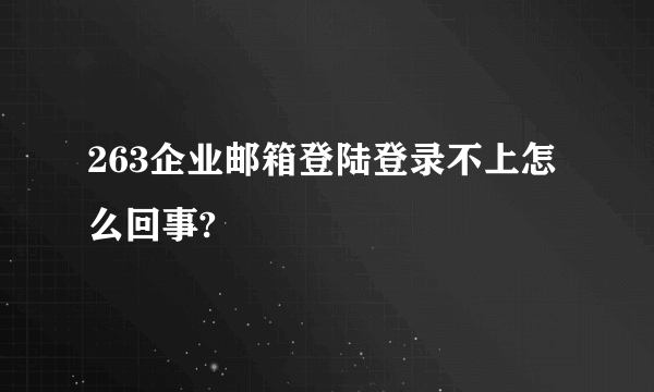 263企业邮箱登陆登录不上怎么回事?