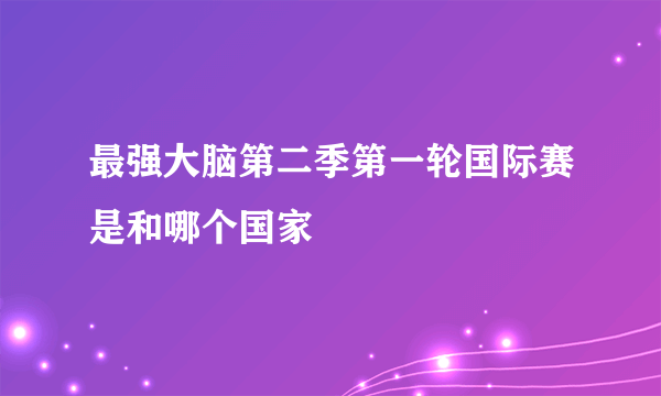 最强大脑第二季第一轮国际赛是和哪个国家