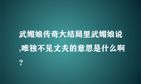 武媚娘传奇大结局里武媚娘说,唯独不见丈夫的意思是什么啊？