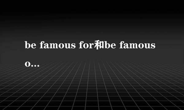 be famous for和be famous of的区别是什么