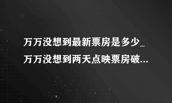 万万没想到最新票房是多少_万万没想到两天点映票房破亿-飞外网