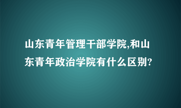 山东青年管理干部学院,和山东青年政治学院有什么区别?