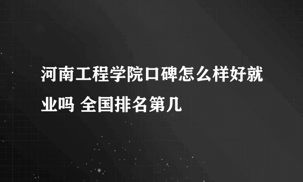 河南工程学院口碑怎么样好就业吗 全国排名第几