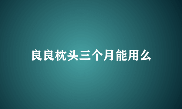 良良枕头三个月能用么