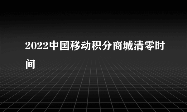 2022中国移动积分商城清零时间