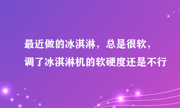 最近做的冰淇淋，总是很软，调了冰淇淋机的软硬度还是不行