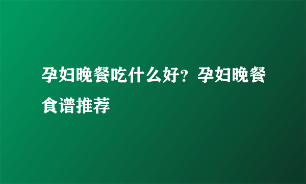 孕妇晚餐吃什么好？孕妇晚餐食谱推荐