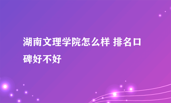 湖南文理学院怎么样 排名口碑好不好