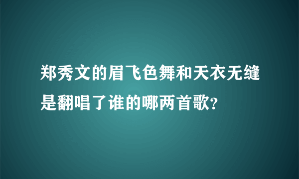 郑秀文的眉飞色舞和天衣无缝是翻唱了谁的哪两首歌？