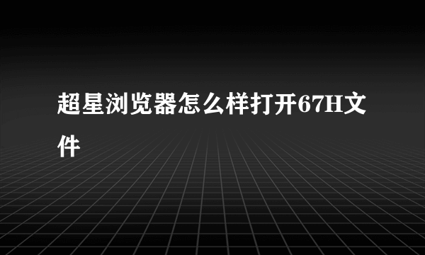 超星浏览器怎么样打开67H文件