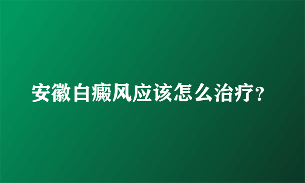 安徽白癜风应该怎么治疗？