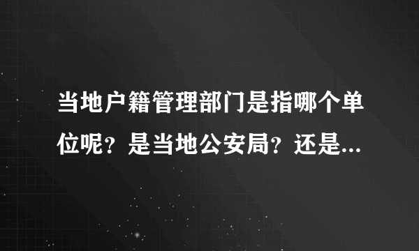 当地户籍管理部门是指哪个单位呢？是当地公安局？还是民政局？或是什么单位啊？谁知道具体的？