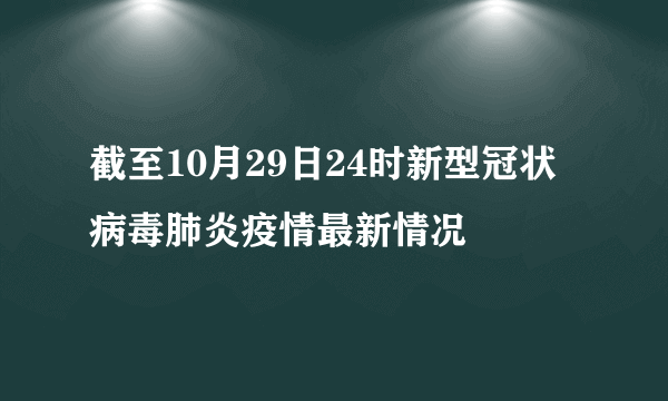 截至10月29日24时新型冠状病毒肺炎疫情最新情况