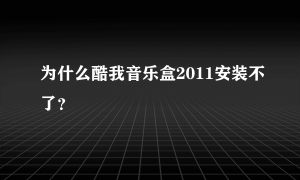 为什么酷我音乐盒2011安装不了？