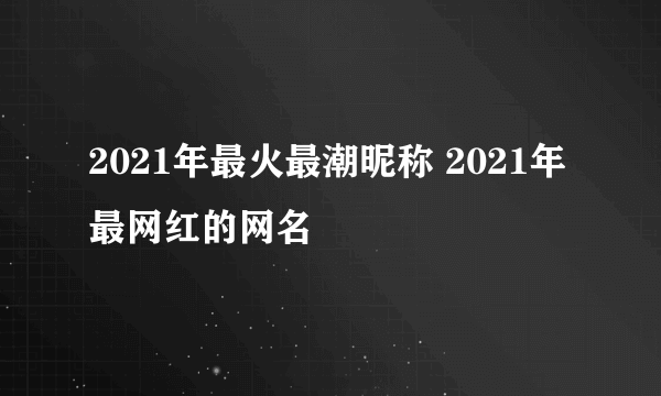 2021年最火最潮昵称 2021年最网红的网名