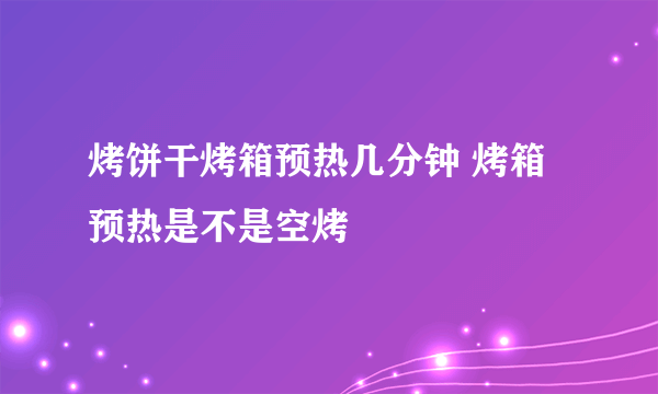 烤饼干烤箱预热几分钟 烤箱预热是不是空烤