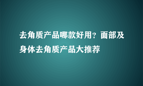 去角质产品哪款好用？面部及身体去角质产品大推荐