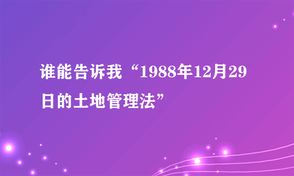 谁能告诉我“1988年12月29日的土地管理法”