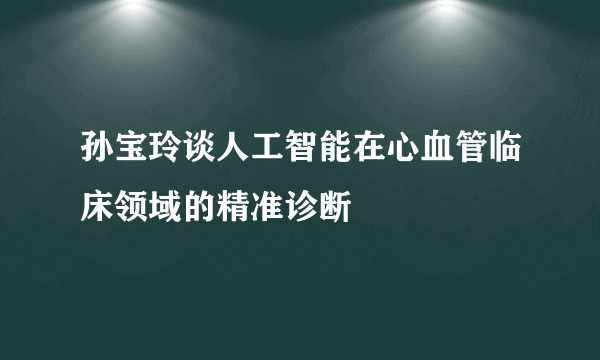 孙宝玲谈人工智能在心血管临床领域的精准诊断