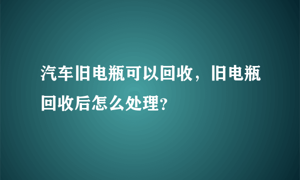 汽车旧电瓶可以回收，旧电瓶回收后怎么处理？