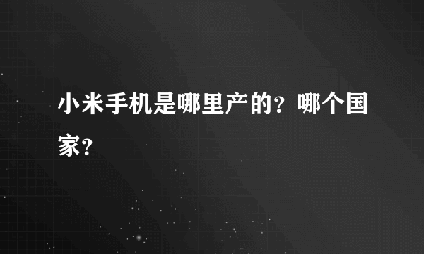 小米手机是哪里产的？哪个国家？