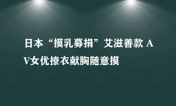 日本“摸乳募捐”艾滋善款 AV女优撩衣献胸随意摸