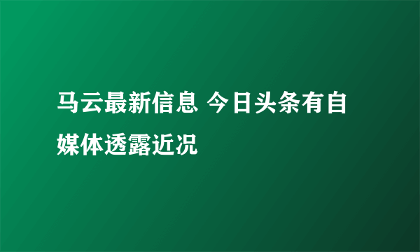 马云最新信息 今日头条有自媒体透露近况