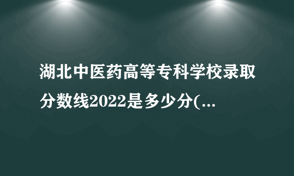 湖北中医药高等专科学校录取分数线2022是多少分(附历年录取分数线)