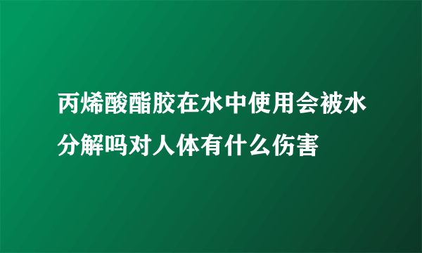 丙烯酸酯胶在水中使用会被水分解吗对人体有什么伤害