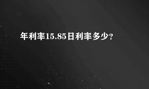 年利率15.85日利率多少？